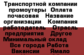 Транспортной компании промоутеры. Оплата почасовая › Название организации ­ Компания-работодатель › Отрасль предприятия ­ Другое › Минимальный оклад ­ 1 - Все города Работа » Вакансии   . Ямало-Ненецкий АО,Муравленко г.